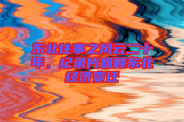 東北往事之風(fēng)云二十年，紀(jì)錄片回顧東北經(jīng)濟(jì)變遷