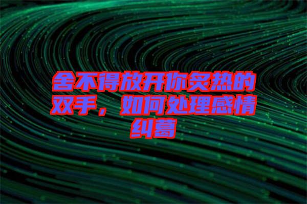 舍不得放開你炙熱的雙手，如何處理感情糾葛