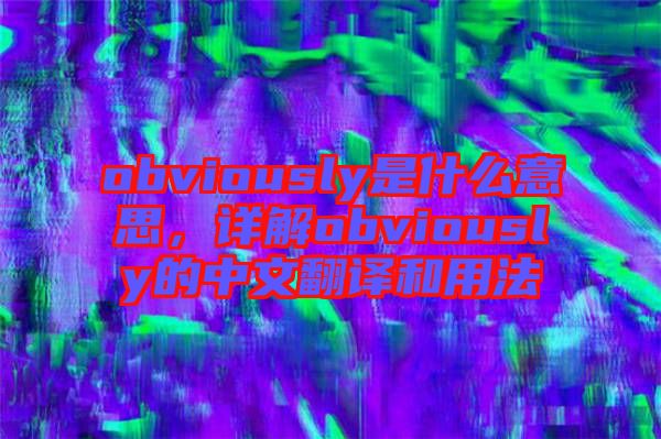 obviously是什么意思，詳解obviously的中文翻譯和用法
