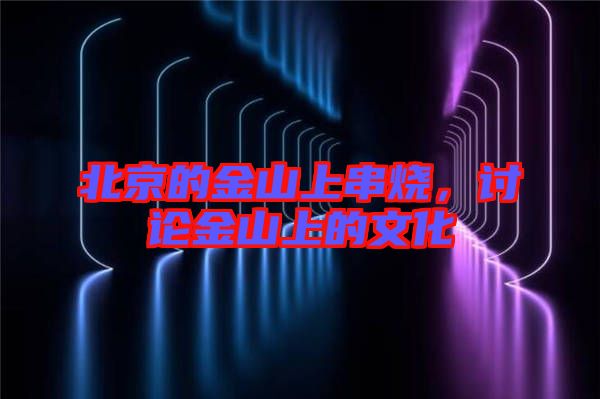 北京的金山上串燒，討論金山上的文化