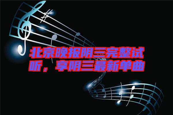 北京晚報(bào)陰三完整試聽，享陰三最新單曲