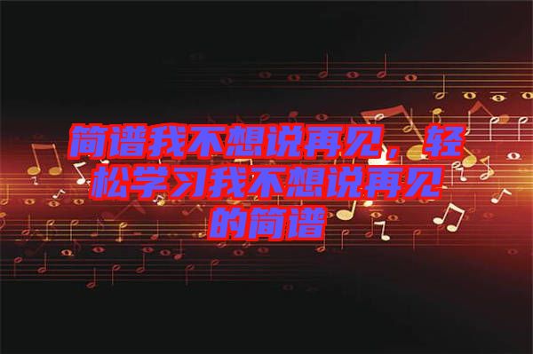 簡(jiǎn)譜我不想說(shuō)再見(jiàn)，輕松學(xué)習(xí)我不想說(shuō)再見(jiàn)的簡(jiǎn)譜