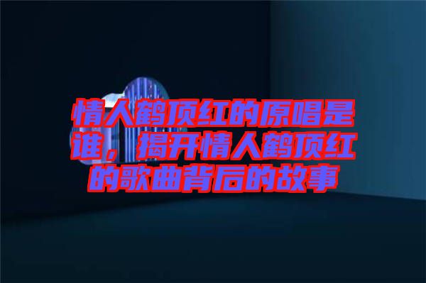 情人鶴頂紅的原唱是誰，揭開情人鶴頂紅的歌曲背后的故事