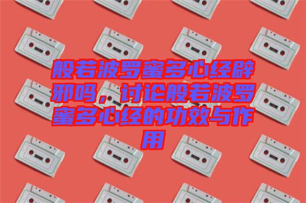 般若波羅蜜多心經(jīng)辟邪嗎，討論般若波羅蜜多心經(jīng)的功效與作用