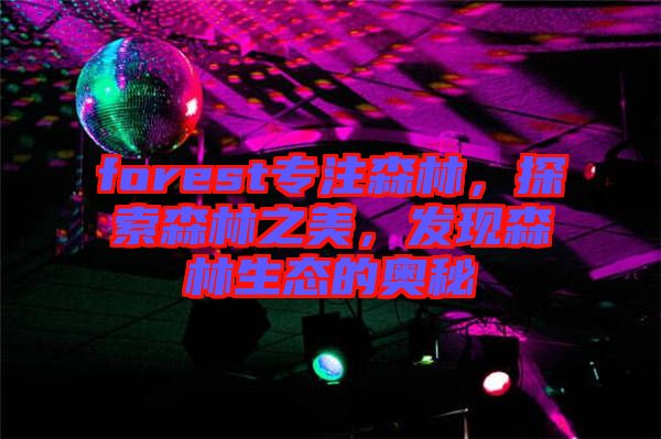 forest專(zhuān)注森林，探索森林之美，發(fā)現(xiàn)森林生態(tài)的奧秘