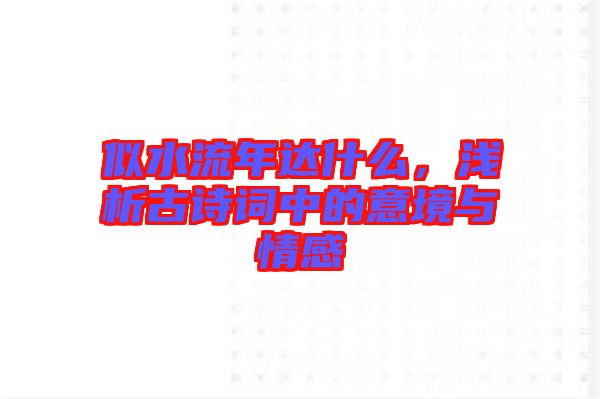似水流年達(dá)什么，淺析古詩詞中的意境與情感