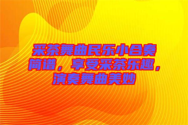 采茶舞曲民樂(lè)小合奏簡(jiǎn)譜，享受采茶樂(lè)趣，演奏舞曲美妙