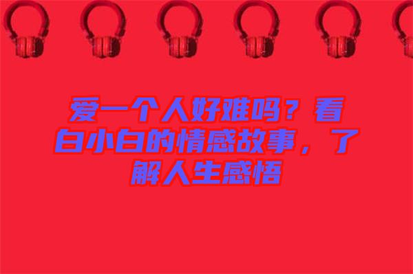 愛一個人好難嗎？看白小白的情感故事，了解人生感悟