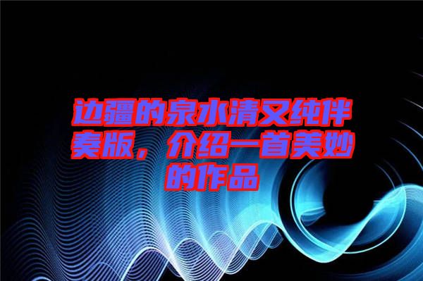 邊疆的泉水清又純伴奏版，介紹一首美妙的作品