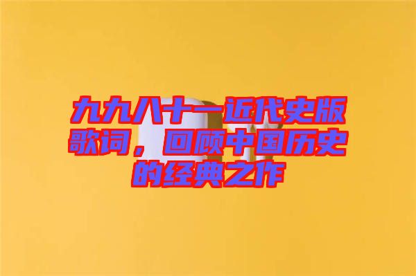 九九八十一近代史版歌詞，回顧中國歷史的經(jīng)典之作