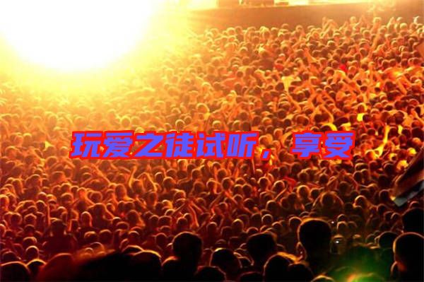 玩愛之徒試聽，享受