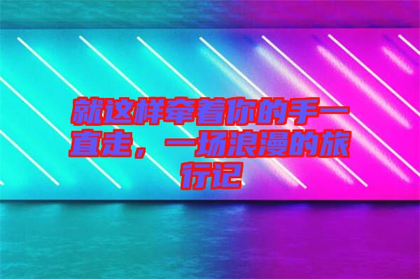 就這樣牽著你的手一直走，一場浪漫的旅行記