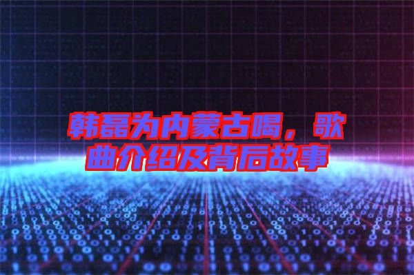 韓磊為內(nèi)蒙古喝，歌曲介紹及背后故事