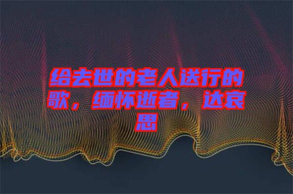 給去世的老人送行的歌，緬懷逝者，達(dá)哀思