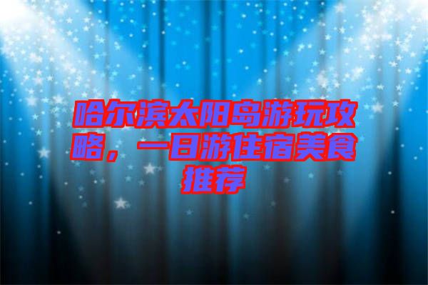 哈爾濱太陽島游玩攻略，一日游住宿美食推薦