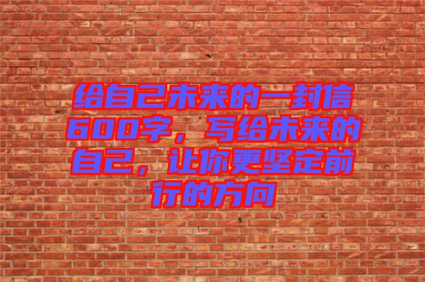 給自己未來(lái)的一封信600字，寫給未來(lái)的自己，讓你更堅(jiān)定前行的方向