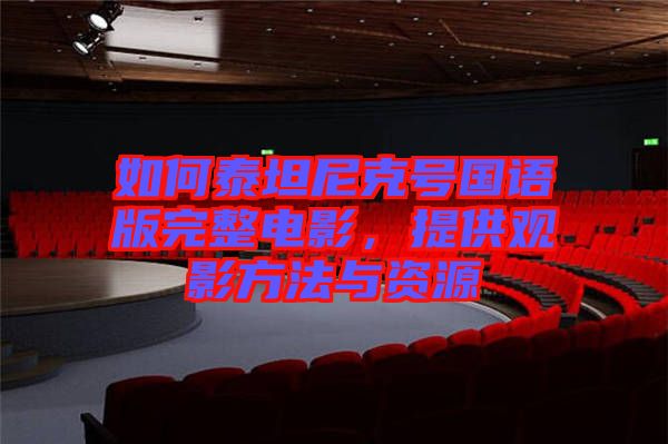 如何泰坦尼克號國語版完整電影，提供觀影方法與資源