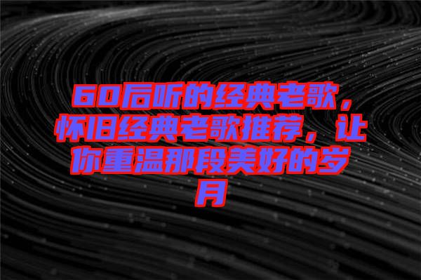 60后聽的經(jīng)典老歌，懷舊經(jīng)典老歌推薦，讓你重溫那段美好的歲月