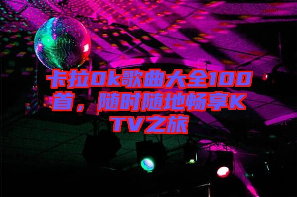 卡拉0k歌曲大全100首，隨時(shí)隨地暢享KTV之旅