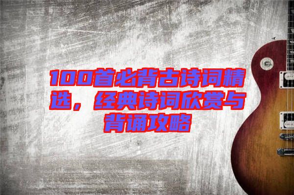 100首必背古詩詞精選，經(jīng)典詩詞欣賞與背誦攻略