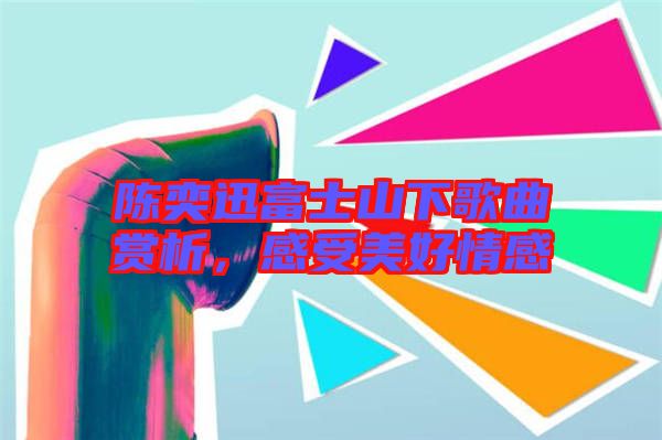陳奕迅富士山下歌曲賞析，感受美好情感
