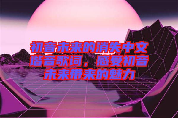 初音未來(lái)的消失中文諧音歌詞，感受初音未來(lái)帶來(lái)的魅力