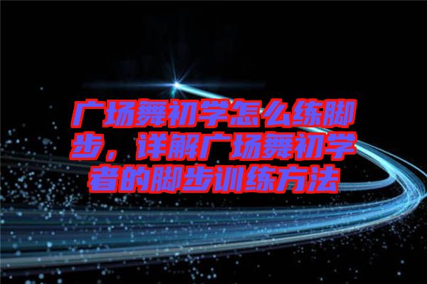 廣場(chǎng)舞初學(xué)怎么練腳步，詳解廣場(chǎng)舞初學(xué)者的腳步訓(xùn)練方法