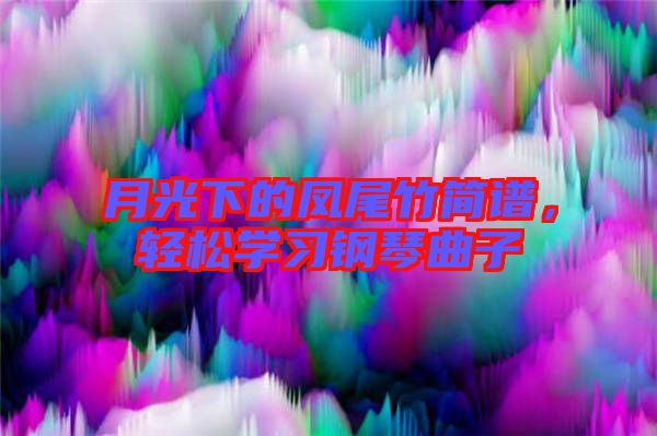 月光下的鳳尾竹簡(jiǎn)譜，輕松學(xué)習(xí)鋼琴曲子