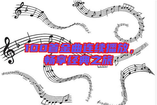 100首金曲連續(xù)播放，暢享經(jīng)典之旅