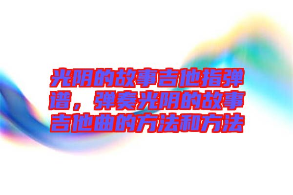 光陰的故事吉他指彈譜，彈奏光陰的故事吉他曲的方法和方法
