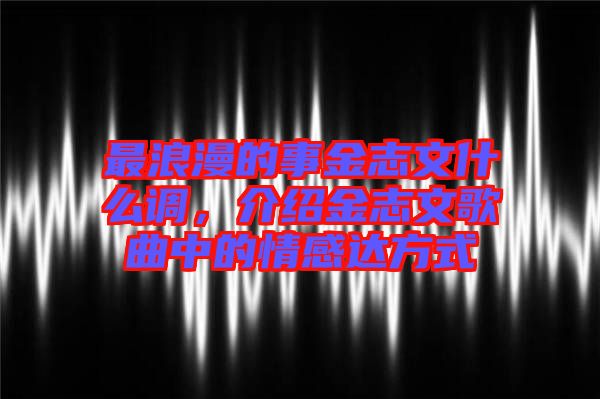 最浪漫的事金志文什么調(diào)，介紹金志文歌曲中的情感達(dá)方式