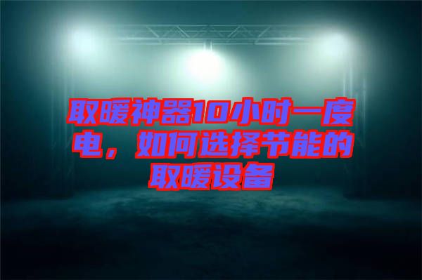 取暖神器10小時一度電，如何選擇節(jié)能的取暖設(shè)備