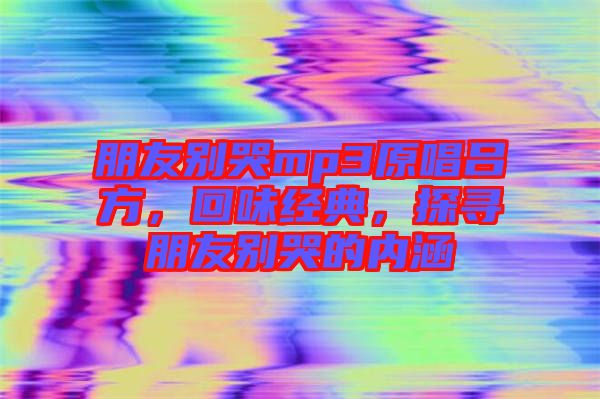 朋友別哭mp3原唱呂方，回味經(jīng)典，探尋朋友別哭的內(nèi)涵