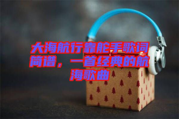 大海航行靠舵手歌詞簡譜，一首經典的航海歌曲