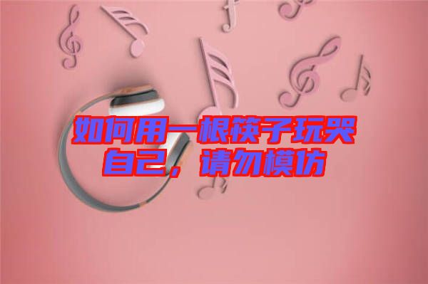 如何用一根筷子玩哭自己，請勿模仿