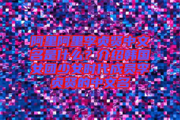 阿里阿里李貞賢中文名是什么？介紹韓國(guó)女團(tuán)少女時(shí)代成員李貞賢的中文名