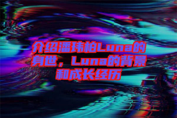 介紹潘瑋柏Luna的身世，Luna的背景和成長經(jīng)歷
