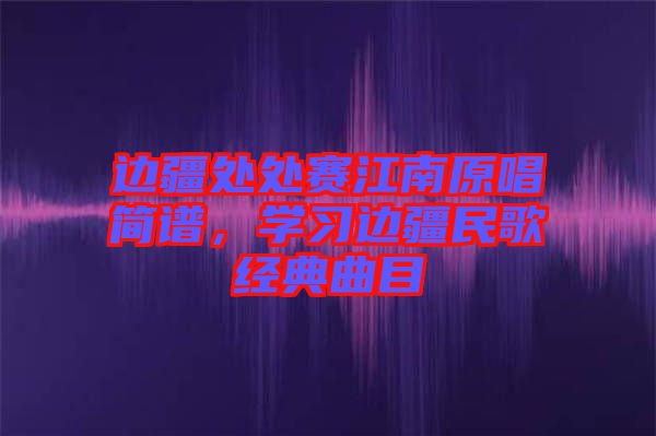 邊疆處處賽江南原唱簡(jiǎn)譜，學(xué)習(xí)邊疆民歌經(jīng)典曲目