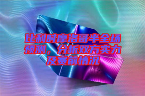 比利時(shí)摩洛哥半全場預(yù)測，分析雙方實(shí)力及賽前情況