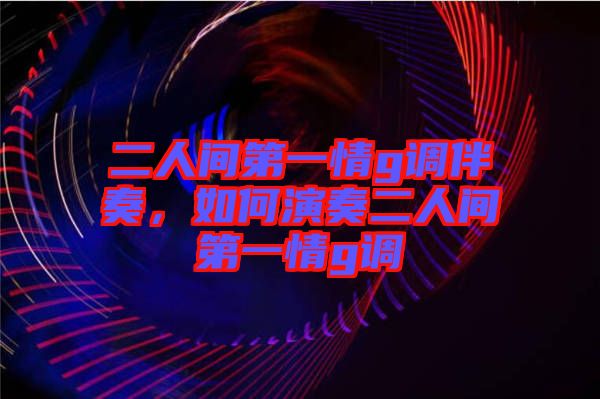 二人間第一情g調(diào)伴奏，如何演奏二人間第一情g調(diào)