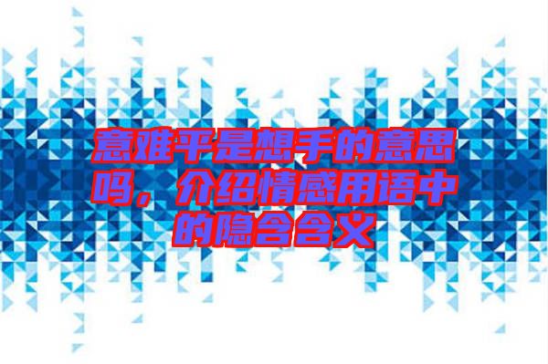 意難平是想手的意思嗎，介紹情感用語中的隱含含義