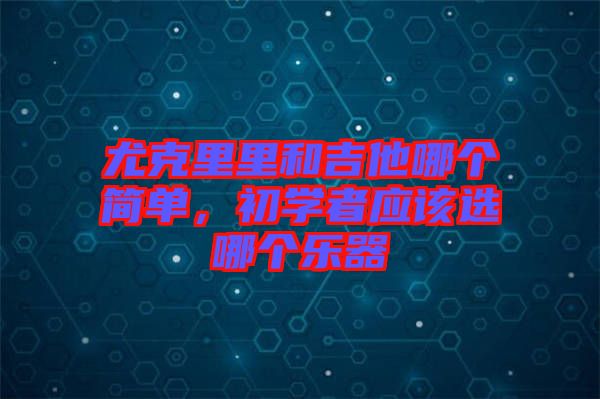 尤克里里和吉他哪個(gè)簡(jiǎn)單，初學(xué)者應(yīng)該選哪個(gè)樂器