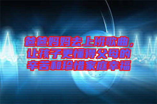 爸爸媽媽去上班歌曲，讓孩子更懂得父母的辛苦和珍惜家庭幸福