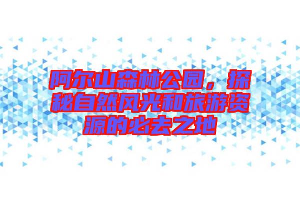 阿爾山森林公園，探秘自然風(fēng)光和旅游資源的必去之地