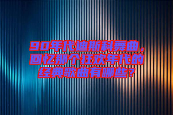 90年代迪斯科舞曲，回憶那個(gè)狂歡年代的經(jīng)典歌曲有哪些？