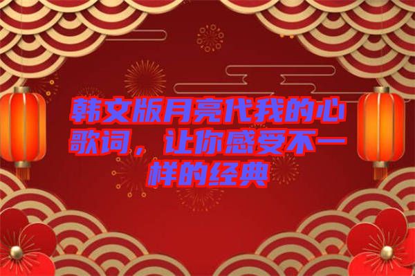 韓文版月亮代我的心歌詞，讓你感受不一樣的經(jīng)典