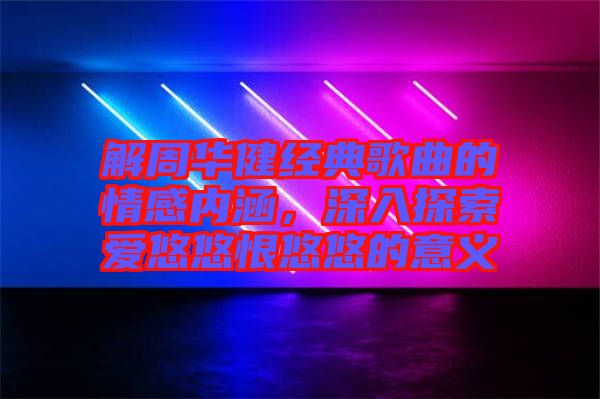 解周華健經(jīng)典歌曲的情感內(nèi)涵，深入探索愛(ài)悠悠恨悠悠的意義