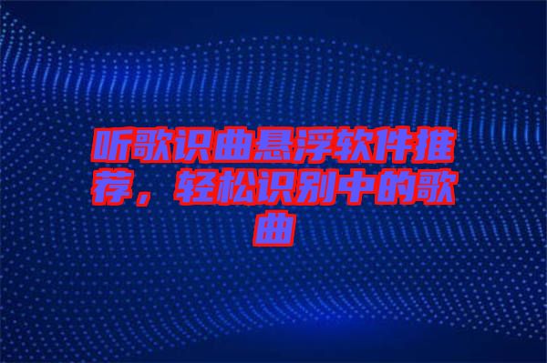 聽歌識曲懸浮軟件推薦，輕松識別中的歌曲