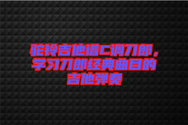 駝鈴吉他譜C調(diào)刀郎，學習刀郎經(jīng)典曲目的吉他彈奏