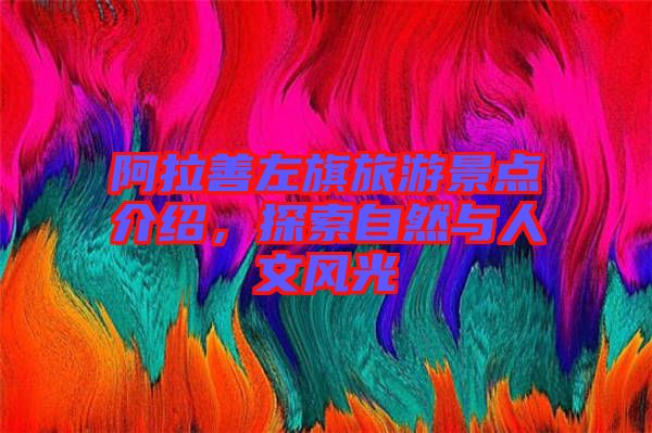 阿拉善左旗旅游景點(diǎn)介紹，探索自然與人文風(fēng)光
